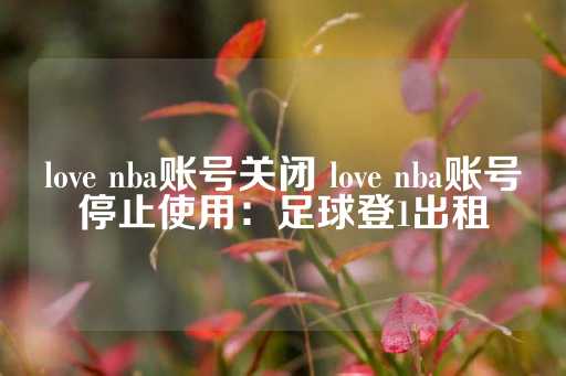 love nba账号关闭 love nba账号停止使用：足球登1出租-第1张图片-皇冠信用盘出租