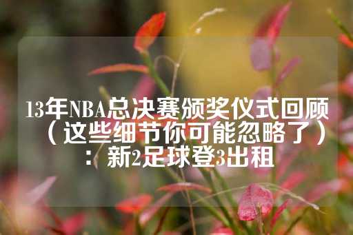 13年NBA总决赛颁奖仪式回顾（这些细节你可能忽略了）：新2足球登3出租-第1张图片-皇冠信用盘出租