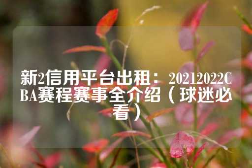 新2信用平台出租：20212022CBA赛程赛事全介绍（球迷必看）-第1张图片-皇冠信用盘出租