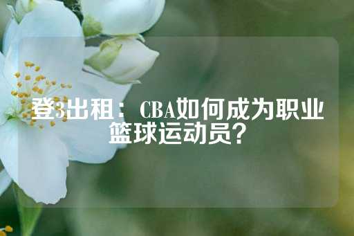 登3出租：CBA如何成为职业篮球运动员？