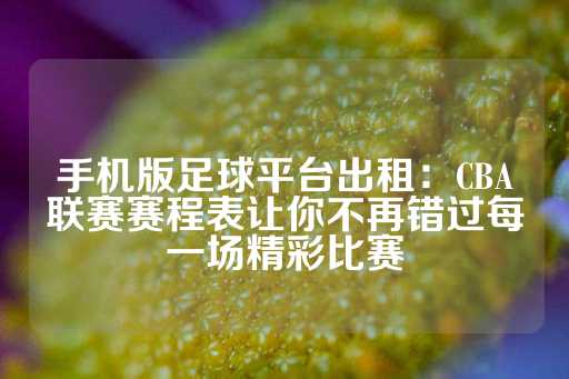 手机版足球平台出租：CBA联赛赛程表让你不再错过每一场精彩比赛