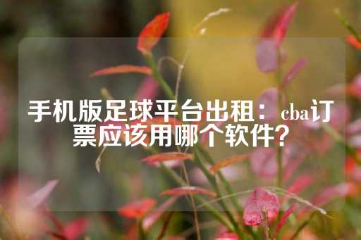 手机版足球平台出租：cba订票应该用哪个软件？-第1张图片-皇冠信用盘出租