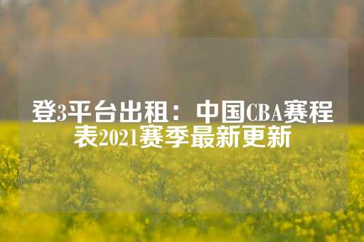 登3平台出租：中国CBA赛程表2021赛季最新更新