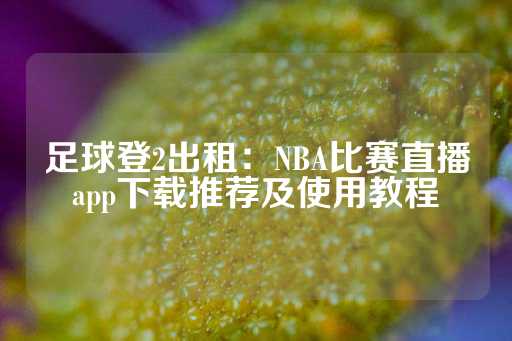 足球登2出租：NBA比赛直播app下载推荐及使用教程