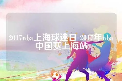 2017nba上海球迷日 2017年nba中国赛上海站-第2张图片-www.211178.com_果博福布斯